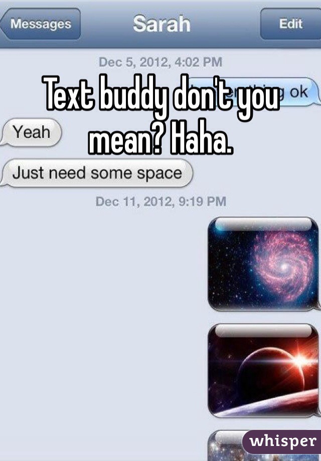 Text buddy don't you mean? Haha. 