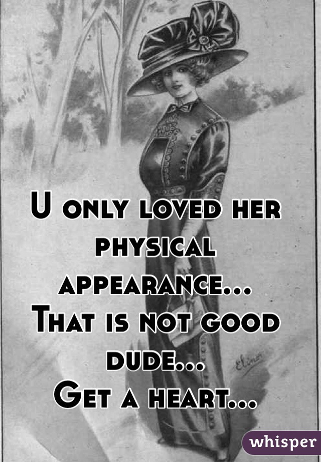 U only loved her physical appearance...
That is not good dude...
Get a heart...