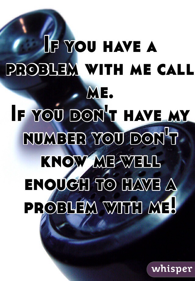 If you have a problem with me call me.
If you don't have my number you don't know me well enough to have a problem with me! 