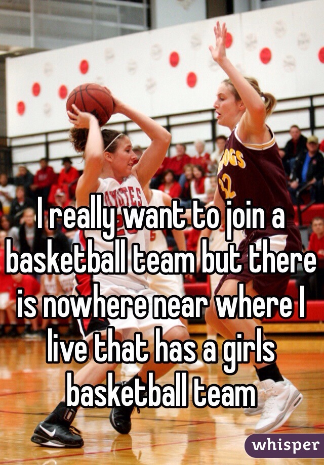 I really want to join a basketball team but there is nowhere near where I live that has a girls basketball team
