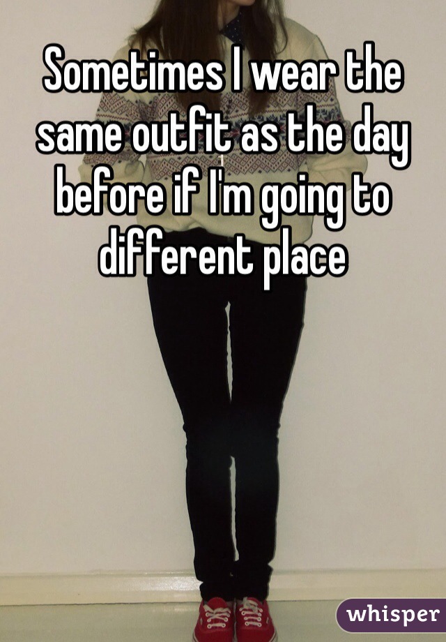 Sometimes I wear the same outfit as the day before if I'm going to different place
