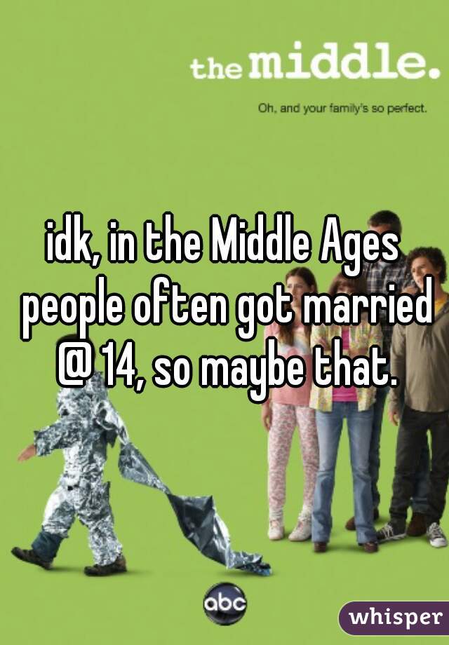 idk, in the Middle Ages people often got married @ 14, so maybe that.