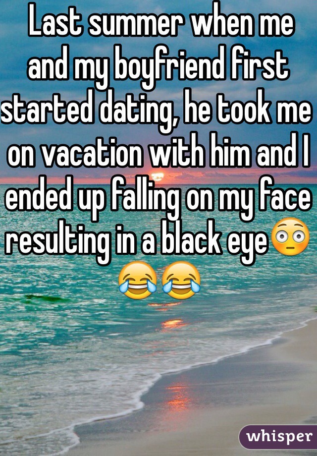  Last summer when me and my boyfriend first started dating, he took me on vacation with him and I ended up falling on my face resulting in a black eye😳😂😂