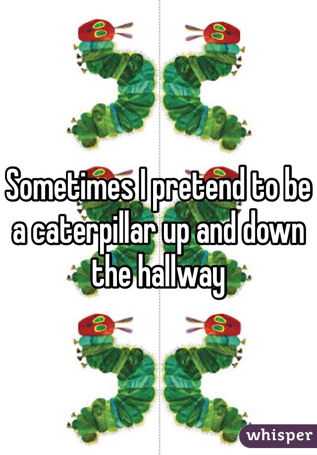 Sometimes I pretend to be a caterpillar up and down the hallway