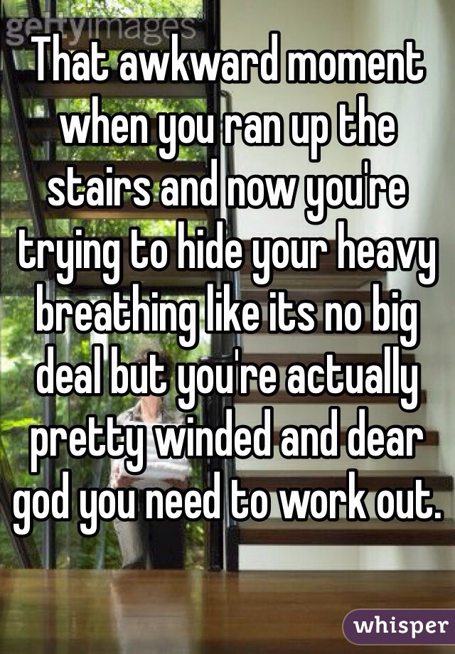 That awkward moment when you ran up the stairs and now you're trying to hide your heavy breathing like its no big deal but you're actually pretty winded and dear god you need to work out.