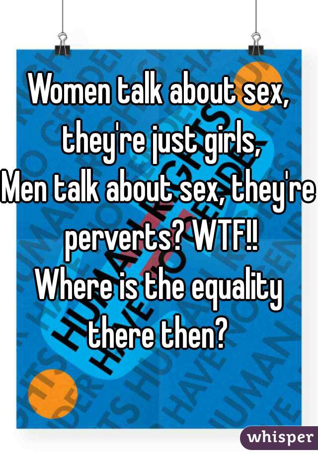 Women talk about sex, they're just girls,
Men talk about sex, they're perverts? WTF!!
Where is the equality there then? 