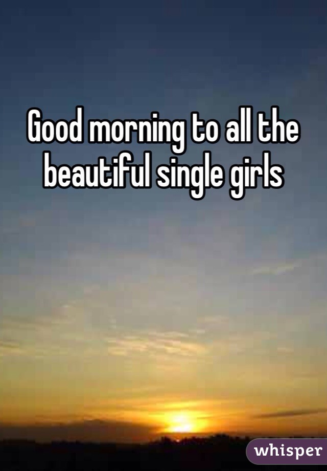Good morning to all the beautiful single girls