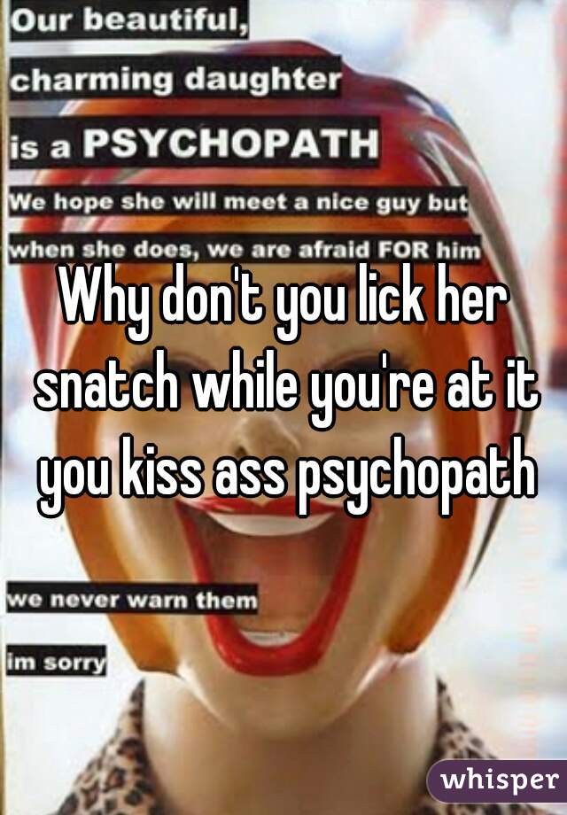 Why don't you lick her snatch while you're at it you kiss ass psychopath