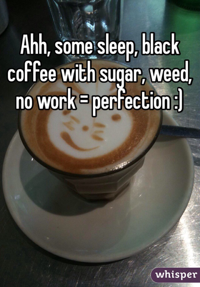 Ahh, some sleep, black coffee with sugar, weed, no work = perfection :)
