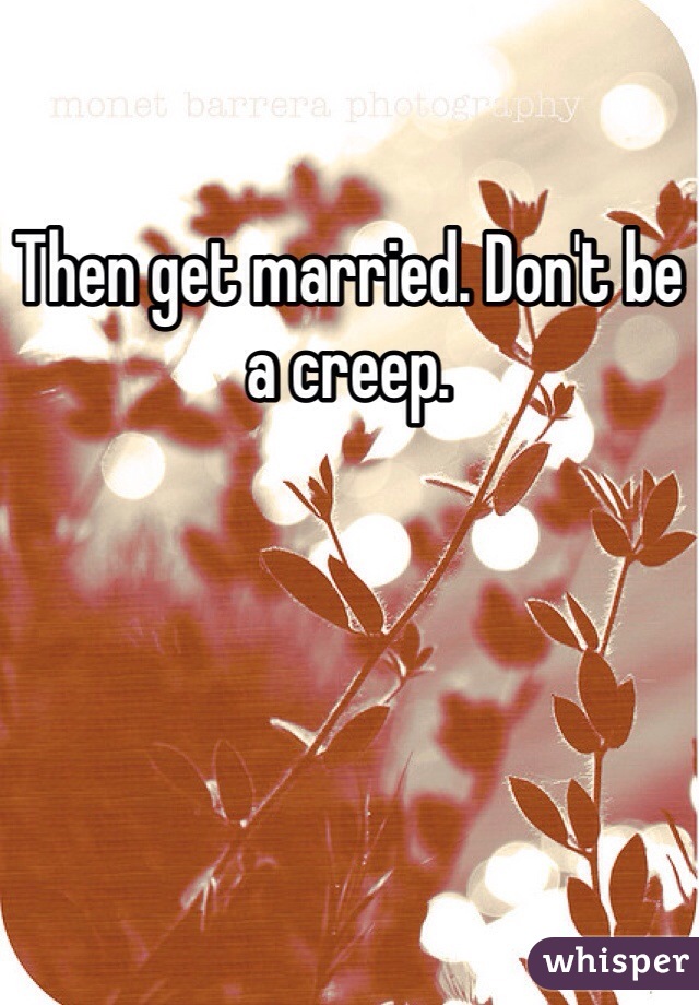 Then get married. Don't be a creep. 