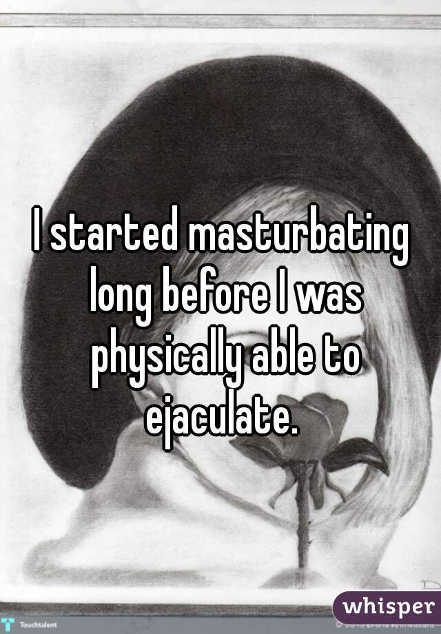 I started masturbating long before I was physically able to ejaculate. 