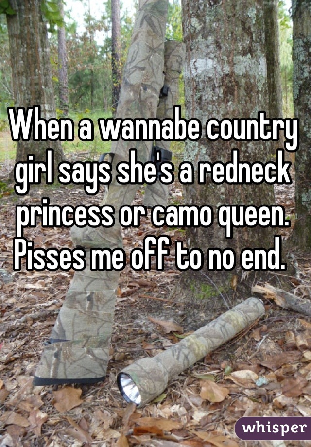 When a wannabe country girl says she's a redneck princess or camo queen. Pisses me off to no end. 