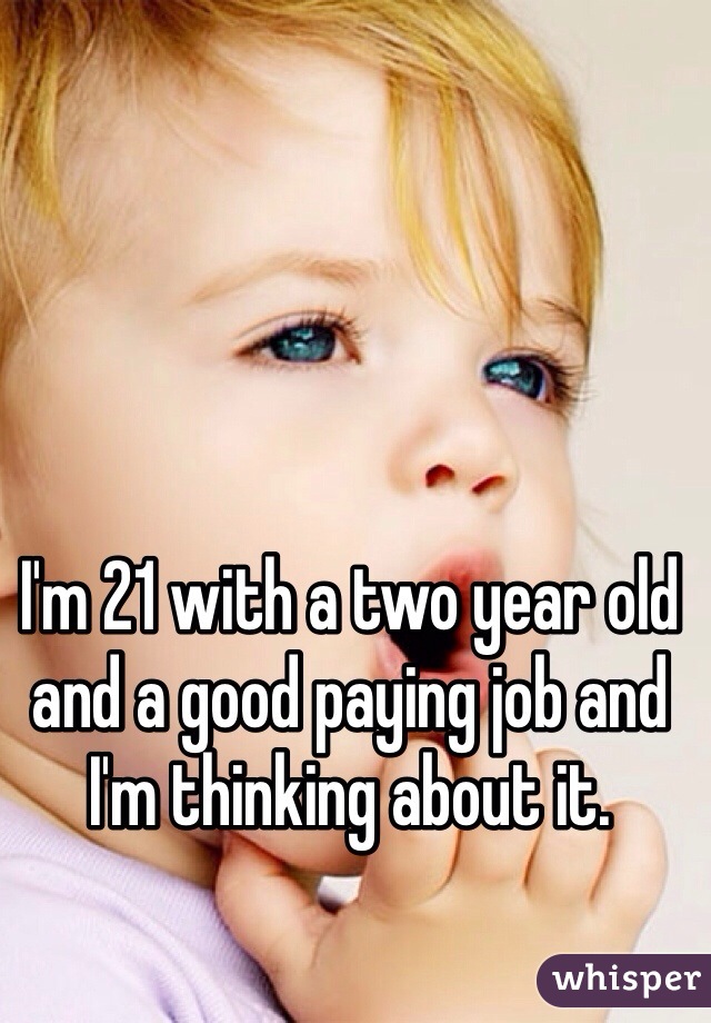 I'm 21 with a two year old and a good paying job and I'm thinking about it.