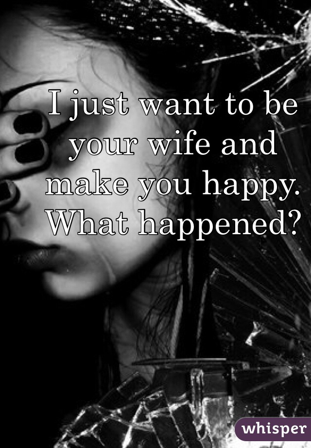 I just want to be your wife and make you happy. What happened?