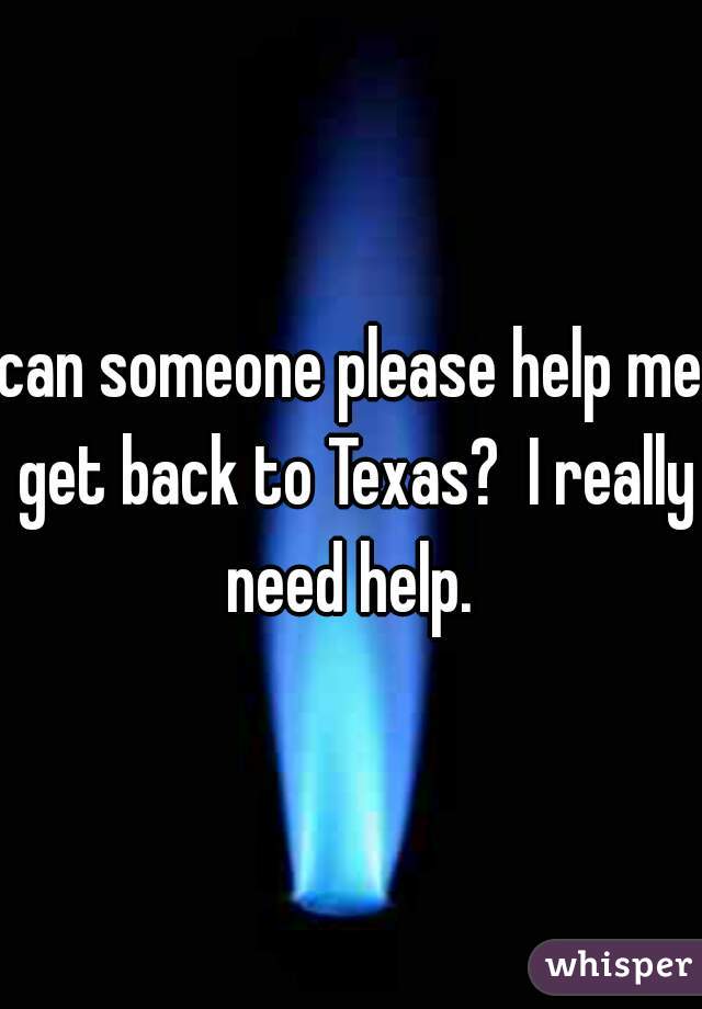 can someone please help me get back to Texas?  I really need help. 