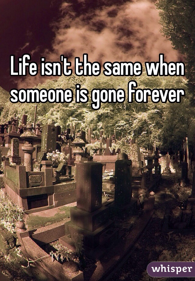 Life isn't the same when someone is gone forever
