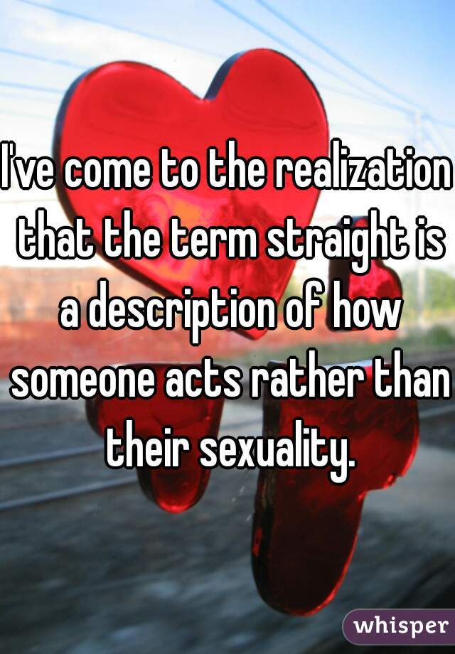 I've come to the realization that the term straight is a description of how someone acts rather than their sexuality.