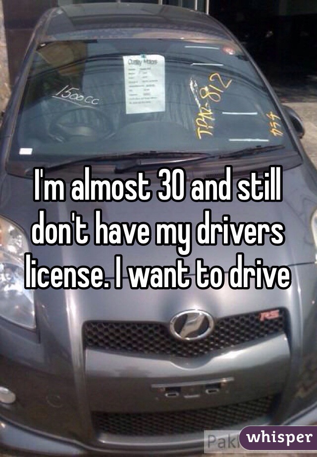 I'm almost 30 and still don't have my drivers license. I want to drive 