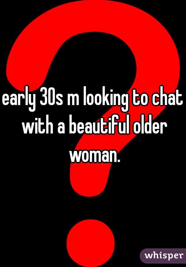 early 30s m looking to chat with a beautiful older woman.