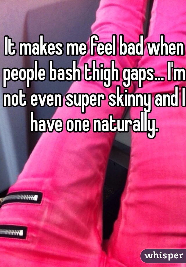 It makes me feel bad when people bash thigh gaps... I'm not even super skinny and I have one naturally.