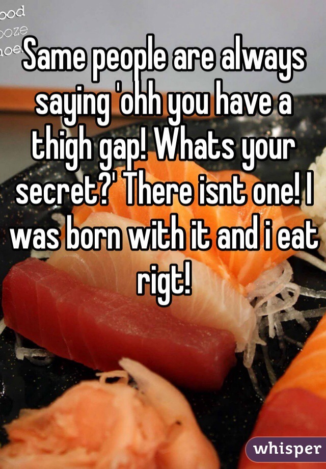 Same people are always saying 'ohh you have a thigh gap! Whats your secret?' There isnt one! I was born with it and i eat rigt! 