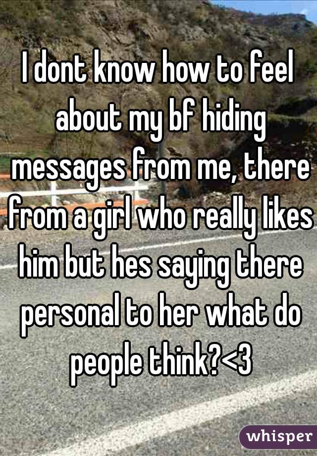 I dont know how to feel about my bf hiding messages from me, there from a girl who really likes him but hes saying there personal to her what do people think?<3