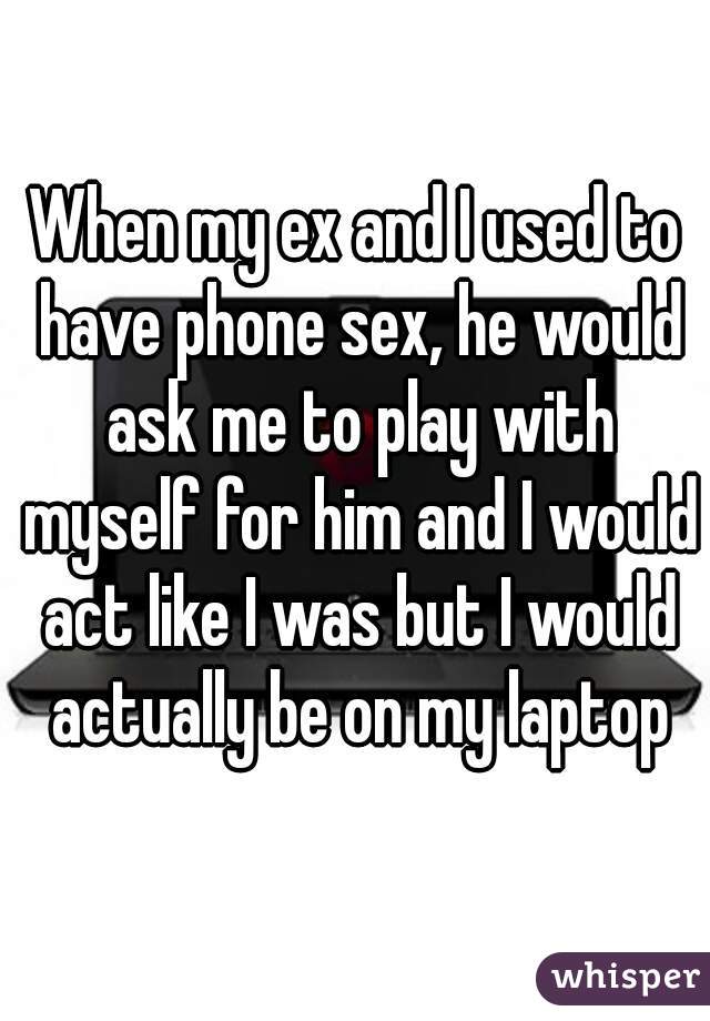 When my ex and I used to have phone sex, he would ask me to play with myself for him and I would act like I was but I would actually be on my laptop