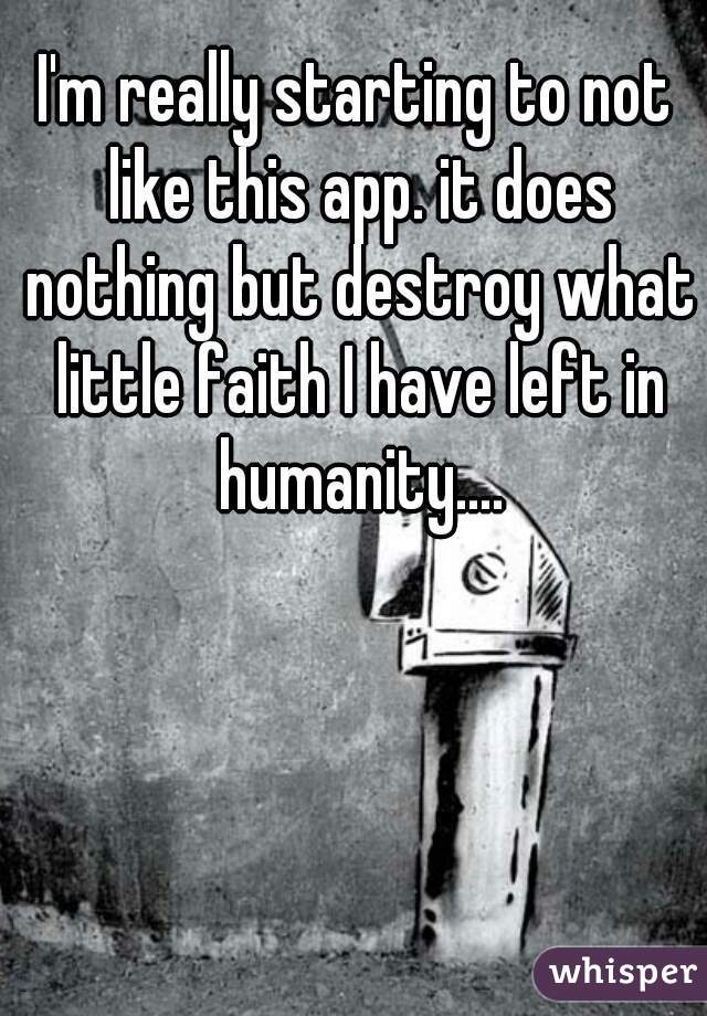 I'm really starting to not like this app. it does nothing but destroy what little faith I have left in humanity....