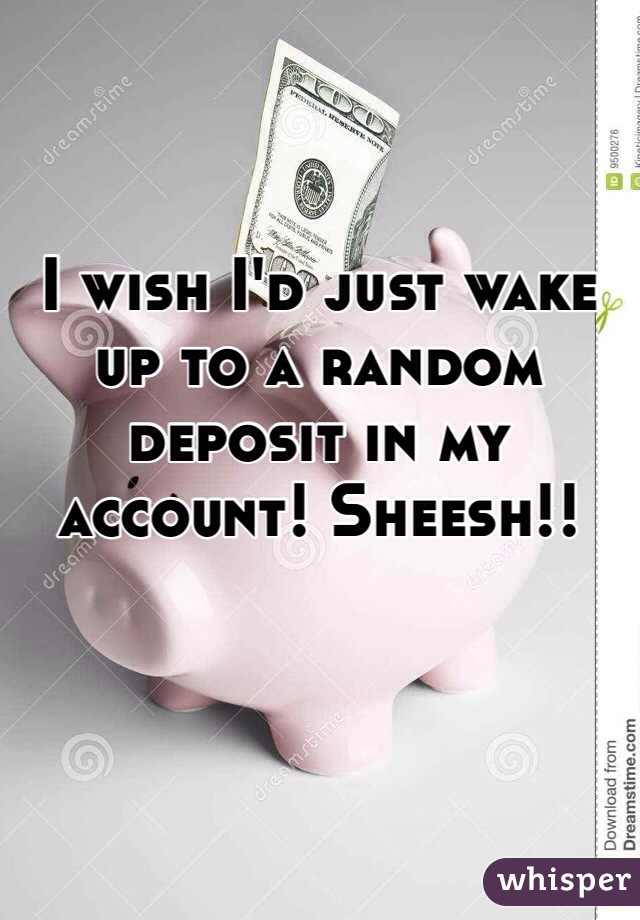 I wish I'd just wake up to a random deposit in my account! Sheesh!!