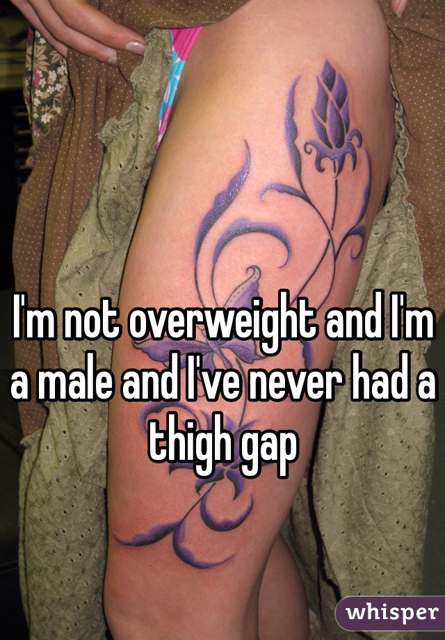 I'm not overweight and I'm a male and I've never had a thigh gap
