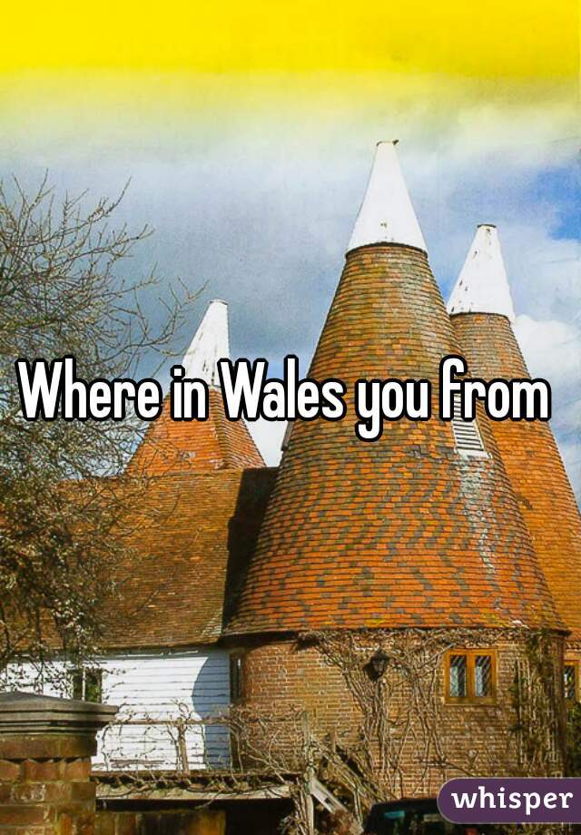 Where in Wales you from 