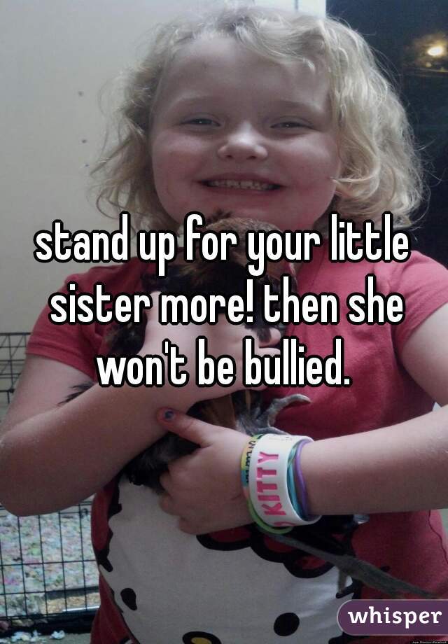 stand up for your little sister more! then she won't be bullied. 