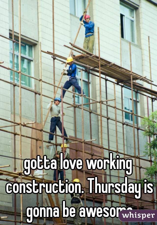 gotta love working construction. Thursday is gonna be awesome