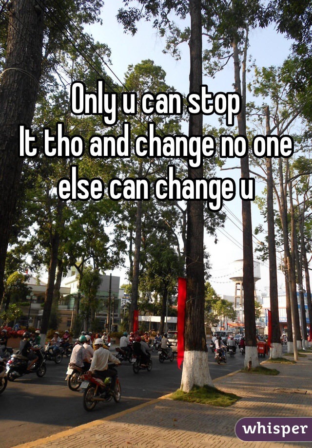 Only u can stop
It tho and change no one else can change u