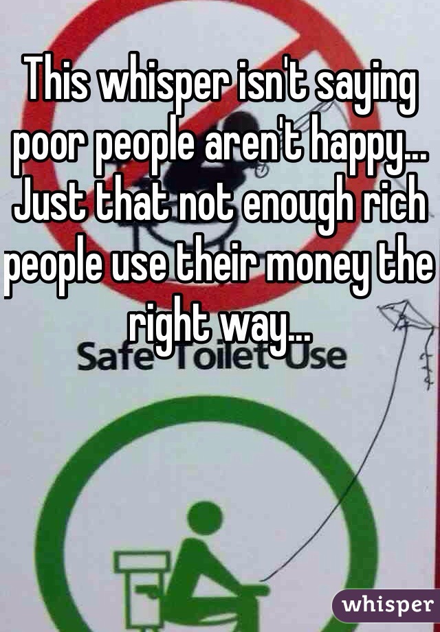 This whisper isn't saying poor people aren't happy... Just that not enough rich people use their money the right way...