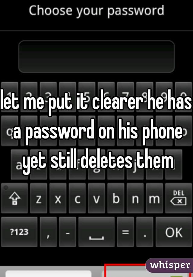 let me put it clearer he has a password on his phone yet still deletes them