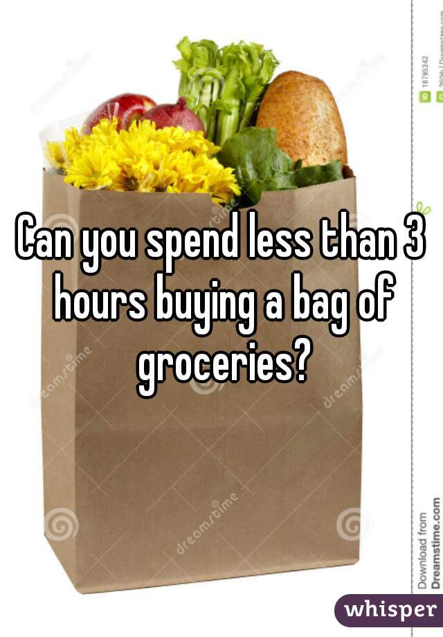 Can you spend less than 3 hours buying a bag of groceries?