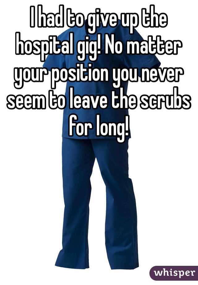 I had to give up the hospital gig! No matter your position you never seem to leave the scrubs for long!
