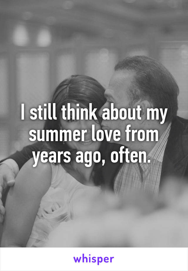 I still think about my summer love from years ago, often. 