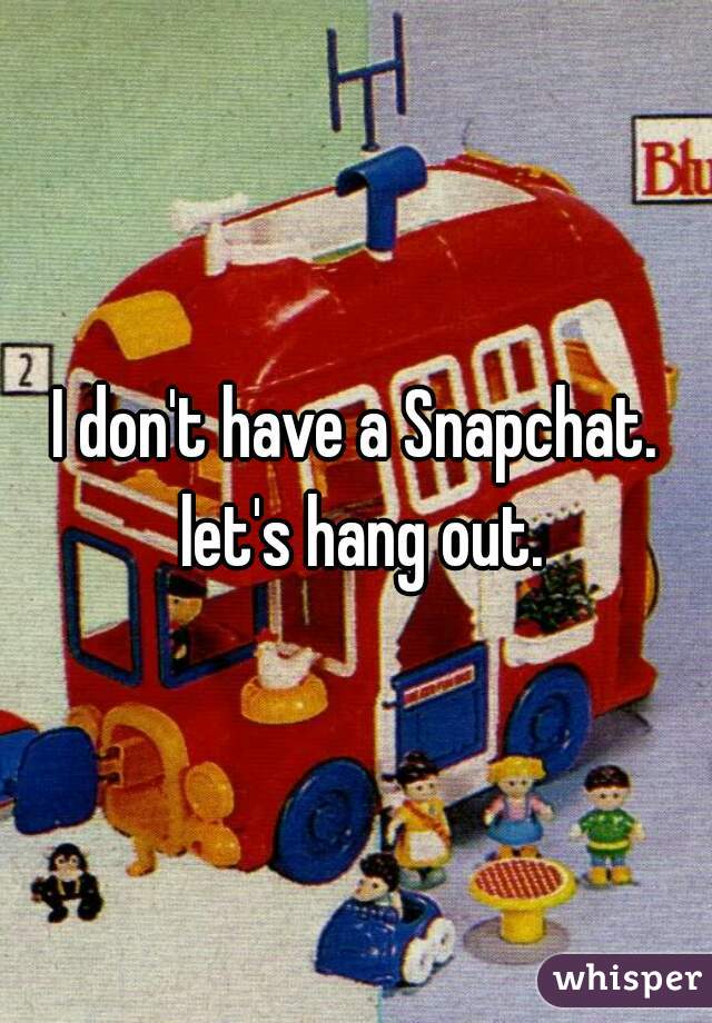 I don't have a Snapchat. let's hang out.
