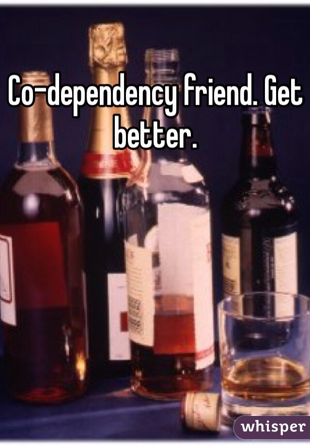 Co-dependency friend. Get better. 
