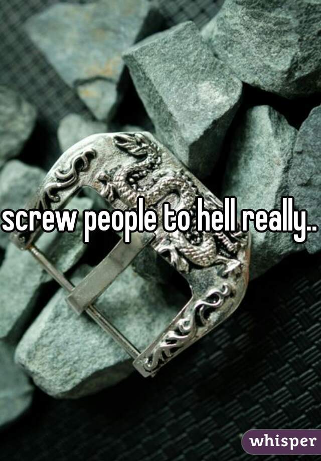 screw people to hell really...