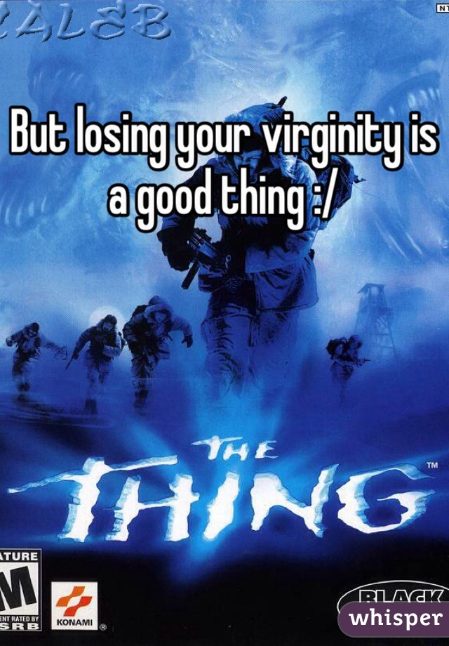 But losing your virginity is a good thing :/