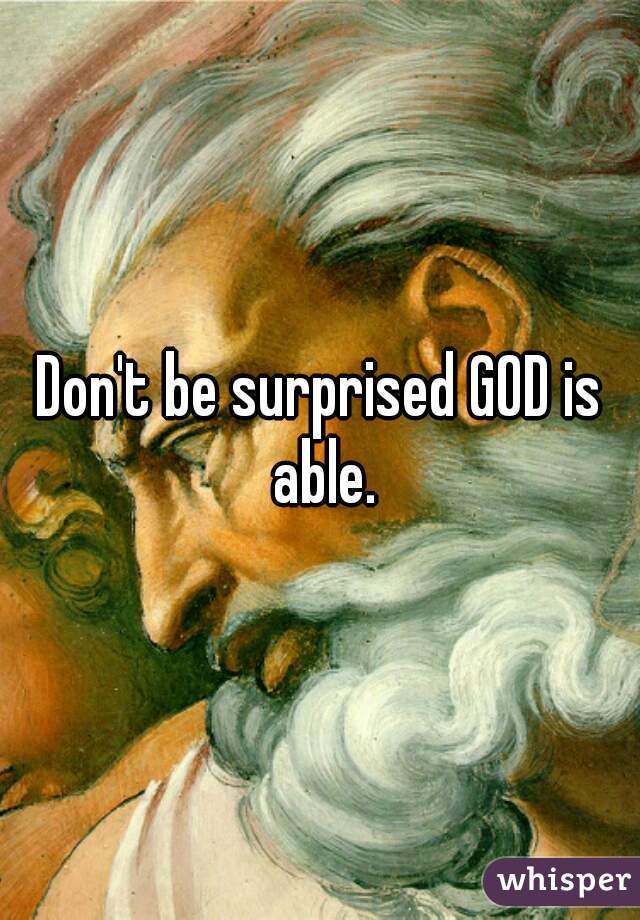 Don't be surprised GOD is able.