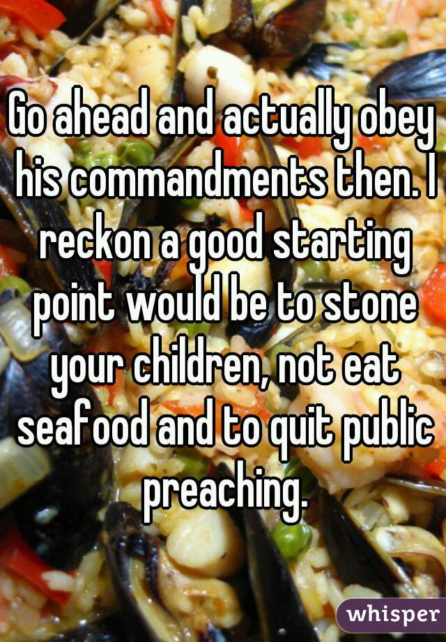 Go ahead and actually obey his commandments then. I reckon a good starting point would be to stone your children, not eat seafood and to quit public preaching.