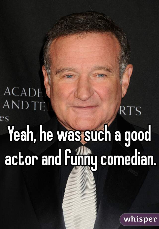 Yeah, he was such a good actor and funny comedian.