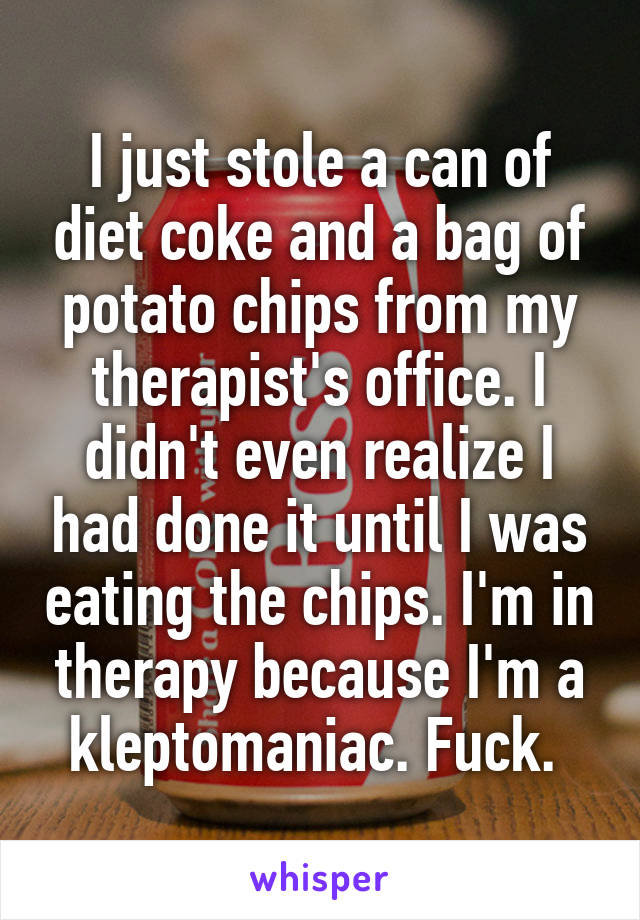 I just stole a can of diet coke and a bag of potato chips from my therapist's office. I didn't even realize I had done it until I was eating the chips. I'm in therapy because I'm a kleptomaniac. Fuck. 