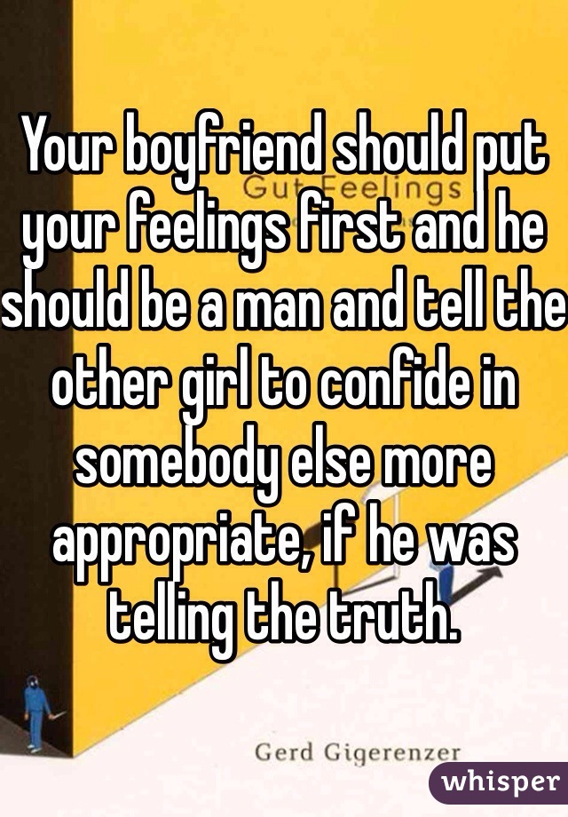 Your boyfriend should put your feelings first and he should be a man and tell the other girl to confide in somebody else more appropriate, if he was telling the truth.