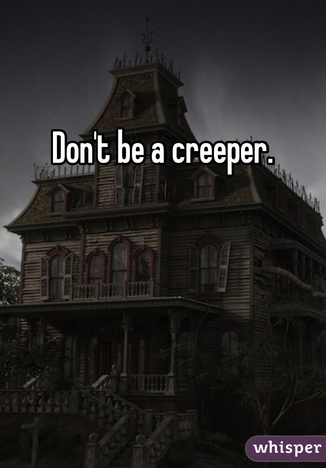 Don't be a creeper. 