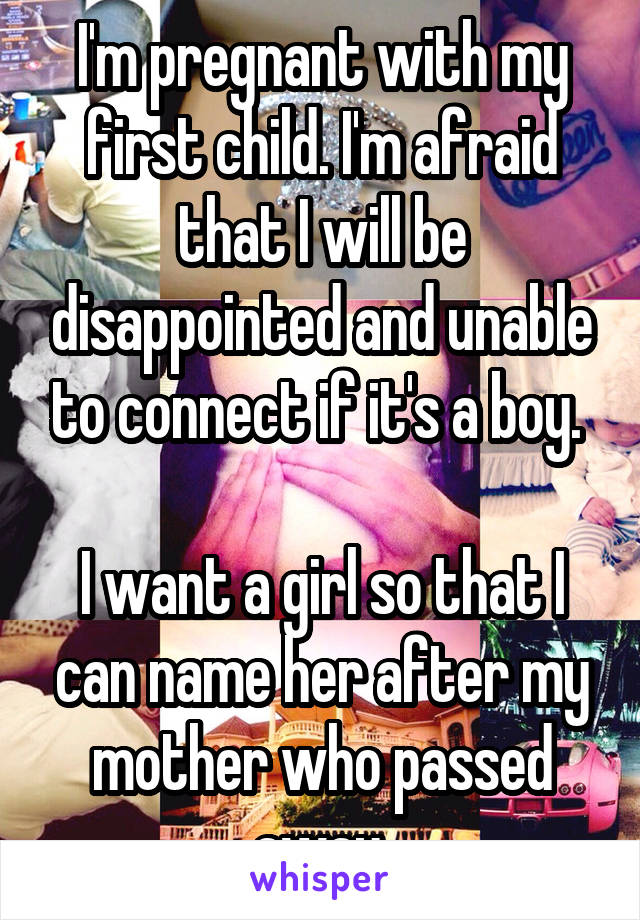 I'm pregnant with my first child. I'm afraid that I will be disappointed and unable to connect if it's a boy. 

I want a girl so that I can name her after my mother who passed away.